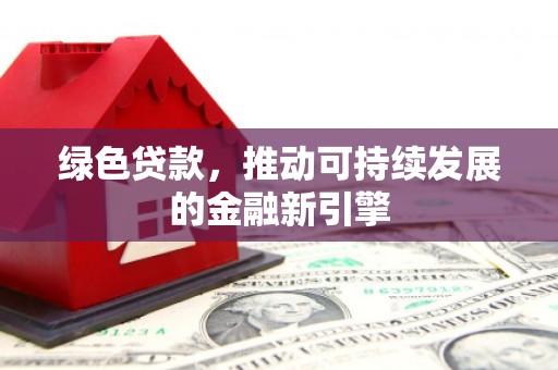 广河绿色贷款，推动可持续发展的金融新引擎