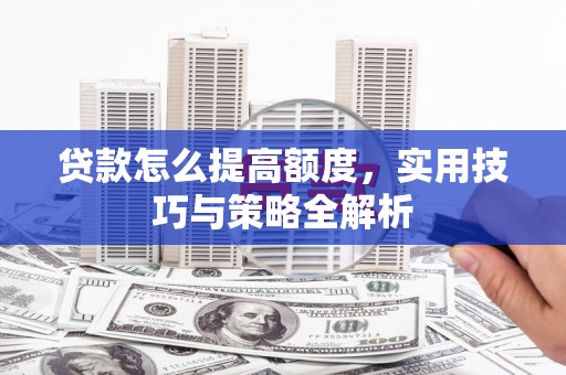 广河贷款怎么提高额度，实用技巧与策略全解析
