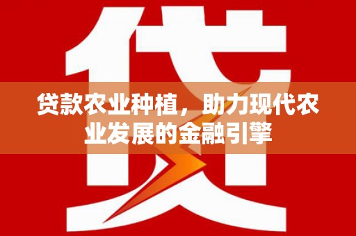 广河贷款农业种植，助力现代农业发展的金融引擎