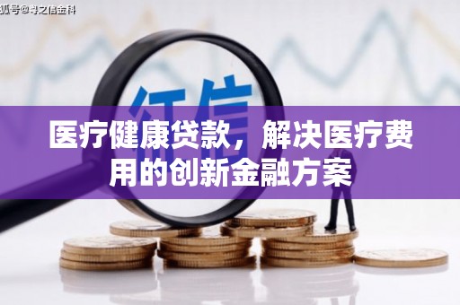 广河医疗健康贷款，解决医疗费用的创新金融方案