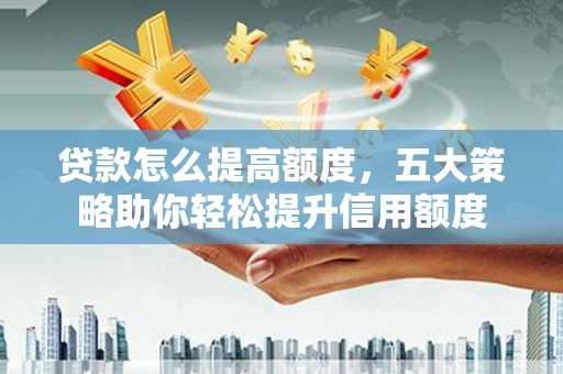 广河贷款怎么提高额度，五大策略助你轻松提升信用额度