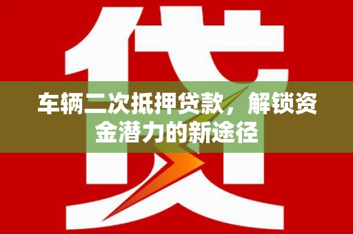 广河车辆二次抵押贷款，解锁资金潜力的新途径
