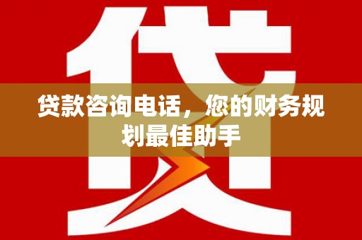 广河贷款咨询电话，您的财务规划最佳助手