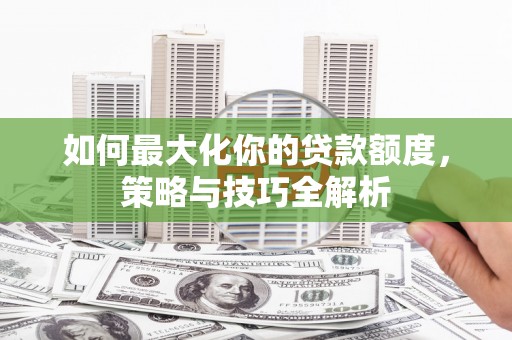 广河如何最大化你的贷款额度，策略与技巧全解析