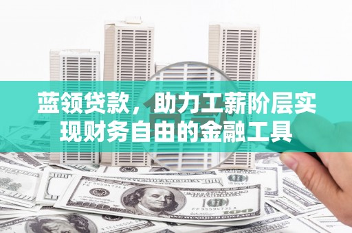 广河蓝领贷款，助力工薪阶层实现财务自由的金融工具