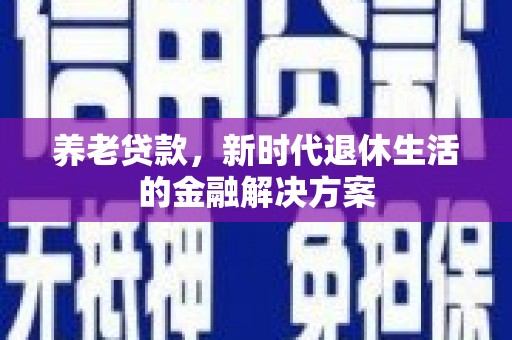 广河养老贷款，新时代退休生活的金融解决方案