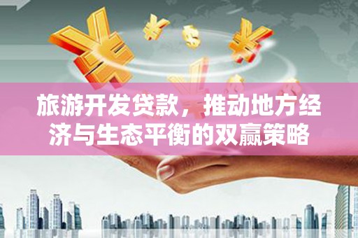 广河旅游开发贷款，推动地方经济与生态平衡的双赢策略