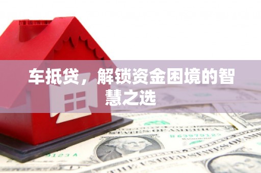 广河车抵贷，解锁资金困境的智慧之选