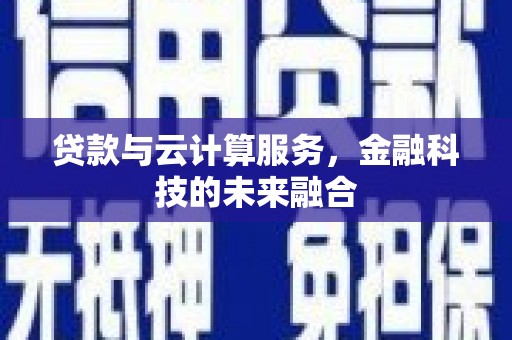 广河贷款与云计算服务，金融科技的未来融合