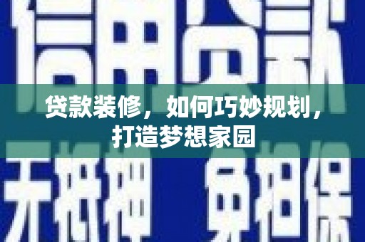 广河贷款装修，如何巧妙规划，打造梦想家园