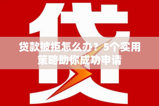 广河贷款被拒怎么办？5个实用策略助你成功申请