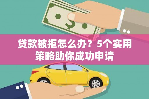 广河贷款被拒怎么办？5个实用策略助你成功申请