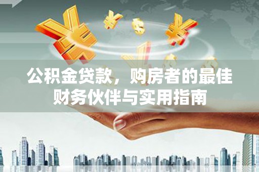广河公积金贷款，购房者的最佳财务伙伴与实用指南