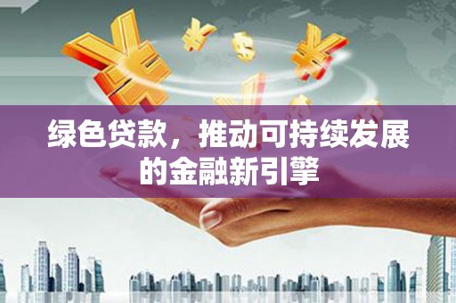 广河绿色贷款，推动可持续发展的金融新引擎
