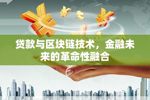 广河贷款与区块链技术，金融未来的革命性融合