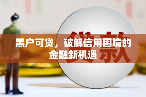 广河黑户可贷，破解信用困境的金融新机遇