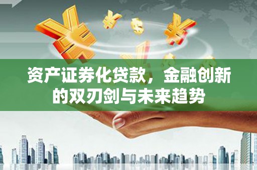 广河资产证券化贷款，金融创新的双刃剑与未来趋势