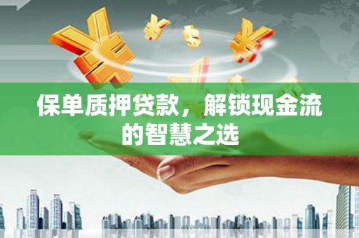 广河保单质押贷款，解锁现金流的智慧之选