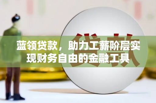 广河蓝领贷款，助力工薪阶层实现财务自由的金融工具