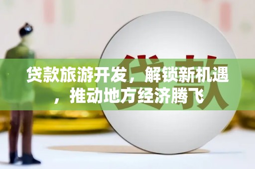 广河贷款旅游开发，解锁新机遇，推动地方经济腾飞