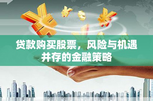 广河贷款购买股票，风险与机遇并存的金融策略