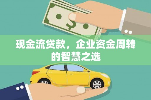 广河现金流贷款，企业资金周转的智慧之选