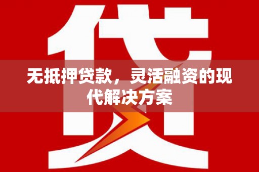 广河无抵押贷款，灵活融资的现代解决方案
