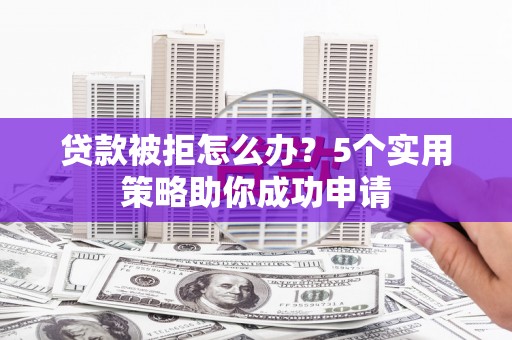 广河贷款被拒怎么办？5个实用策略助你成功申请