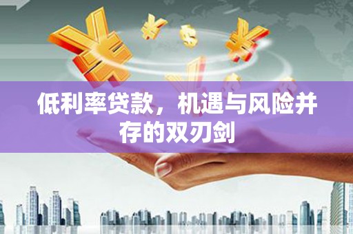 广河低利率贷款，机遇与风险并存的双刃剑