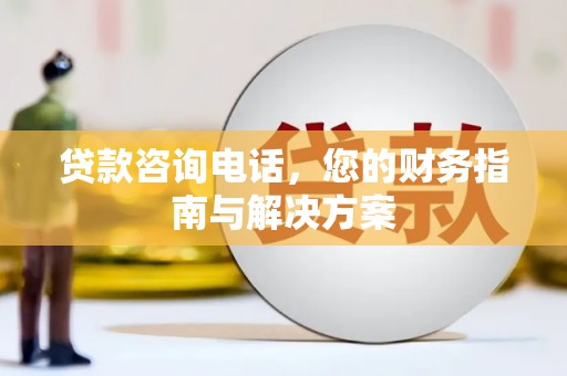 广河贷款咨询电话，您的财务指南与解决方案