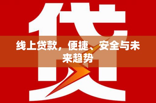 广河线上贷款，便捷、安全与未来趋势