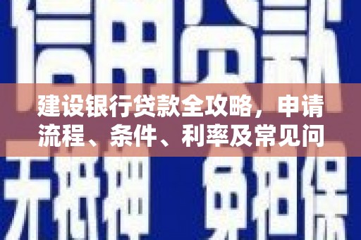 广河建设银行贷款全攻略，申请流程、条件、利率及常见问题解答