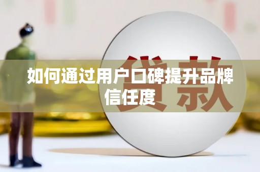 广河如何通过用户口碑提升品牌信任度