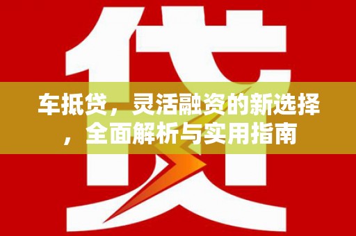 广河车抵贷，灵活融资的新选择，全面解析与实用指南