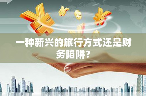 广河一种新兴的旅行方式还是财务陷阱？