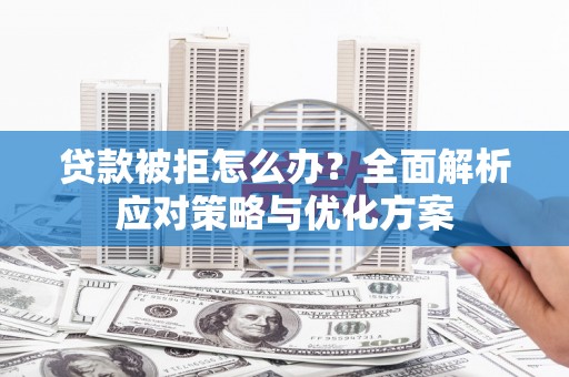 广河贷款被拒怎么办？全面解析应对策略与优化方案