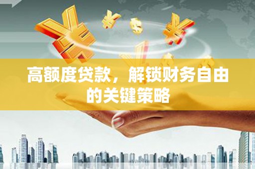 广河高额度贷款，解锁财务自由的关键策略