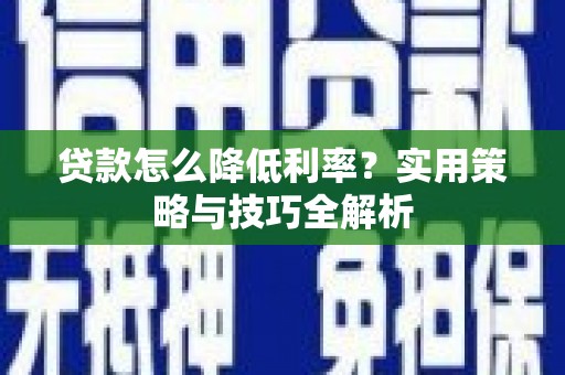 广河贷款怎么降低利率？实用策略与技巧全解析